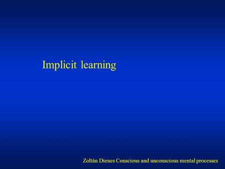 Implicit learning Zoltán Dienes Conscious and unconscious mental processes.