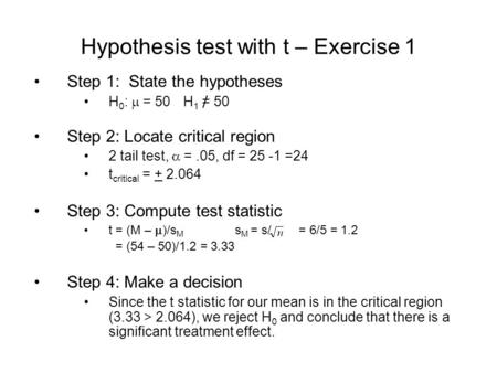 Hypothesis test with t – Exercise 1 Step 1: State the hypotheses H 0 :  = 50H 1 = 50 Step 2: Locate critical region 2 tail test,  =.05, df = 25 -1 =24.