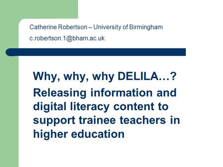 Why, why, why DELILA…? Releasing information and digital literacy content to support trainee teachers in higher education Catherine Robertson – University.