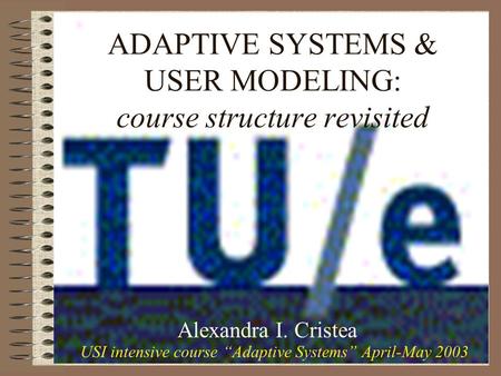 ADAPTIVE SYSTEMS & USER MODELING: course structure revisited Alexandra I. Cristea USI intensive course “Adaptive Systems” April-May 2003.