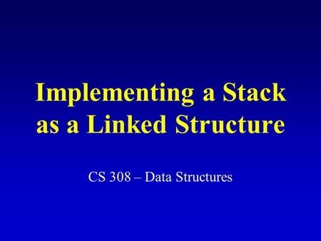 Implementing a Stack as a Linked Structure CS 308 – Data Structures.
