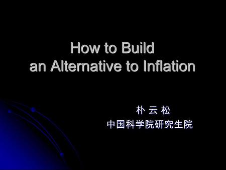 朴 云 松 朴 云 松 中国科学院研究生院 中国科学院研究生院 How to Build an Alternative to Inflation.