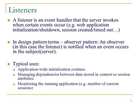 1 Listeners A listener is an event handler that the server invokes when certain events occur (e.g. web application initialization/shutdown, session created/timed.