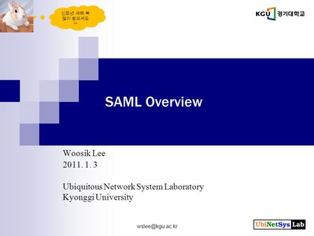 SAML Overview Woosik Lee 2011. 1. 3 Ubiquitous Network System Laboratory Kyonggi University 신묘년 새해 복 많이 받으세요 ^^