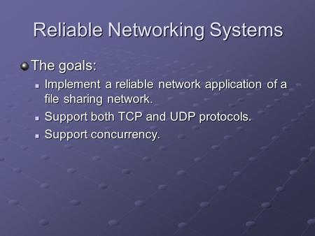 Reliable Networking Systems The goals: Implement a reliable network application of a file sharing network. Implement a reliable network application of.