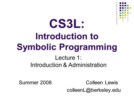 CS3L: Introduction to Symbolic Programming Summer 2008Colleen Lewis Lecture 1: Introduction & Administration.