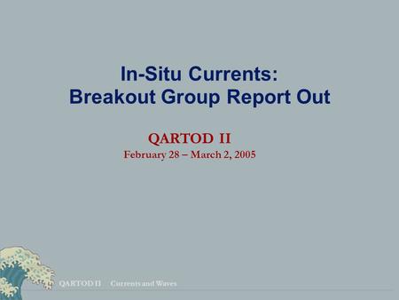QARTOD II Currents and Waves In-Situ Currents: Breakout Group Report Out QARTOD II February 28 – March 2, 2005.