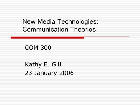 New Media Technologies: Communication Theories COM 300 Kathy E. Gill 23 January 2006.
