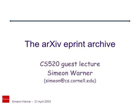 Simeon Warner - 21 April 2003 The arXiv eprint archive CS520 guest lecture Simeon Warner