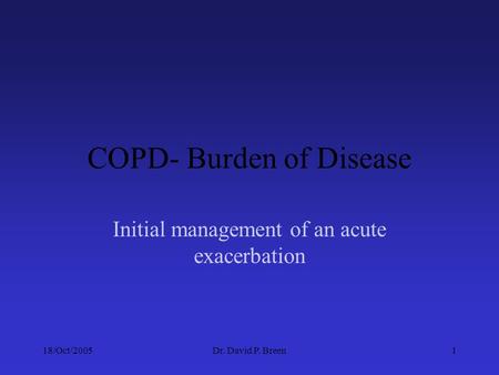 18/Oct/2005Dr. David P. Breen1 COPD- Burden of Disease Initial management of an acute exacerbation.