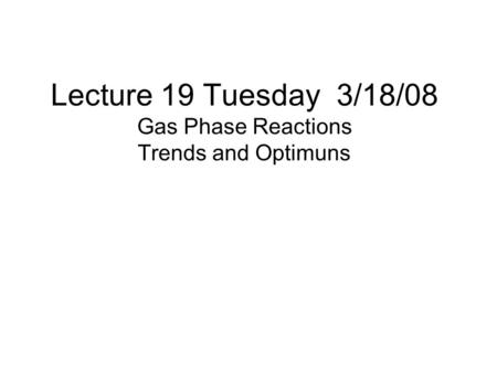 Lecture 19 Tuesday 3/18/08 Gas Phase Reactions Trends and Optimuns.