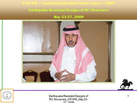 Earthquake Resistant Designs of RC Structures_KFUPM_May 23- 27_2009 1 A KFUPM – Continuing Education Short-course – 2009 Earthquake Resistant Designs of.