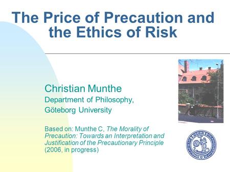 The Price of Precaution and the Ethics of Risk Christian Munthe Department of Philosophy, Göteborg University Based on: Munthe C, The Morality of Precaution: