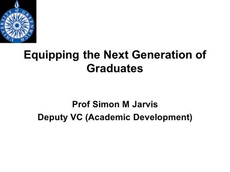 Equipping the Next Generation of Graduates Prof Simon M Jarvis Deputy VC (Academic Development)