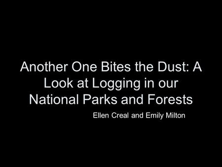 Another One Bites the Dust: A Look at Logging in our National Parks and Forests Ellen Creal and Emily Milton.