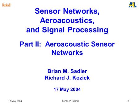 II-1 17 May 2004 ICASSP Tutorial Sensor Networks, Aeroacoustics, and Signal Processing Part II: Aeroacoustic Sensor Networks Brian M. Sadler Richard J.