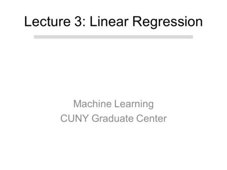Machine Learning CUNY Graduate Center Lecture 3: Linear Regression.