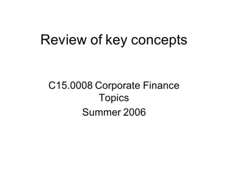 Review of key concepts C15.0008 Corporate Finance Topics Summer 2006.