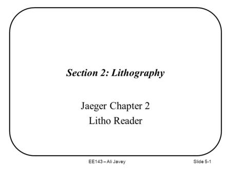 EE143 – Ali JaveySlide 5-1 Section 2: Lithography Jaeger Chapter 2 Litho Reader.