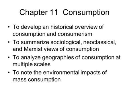 Chapter 11 Consumption To develop an historical overview of consumption and consumerism To summarize sociological, neoclassical, and Marxist views of consumption.