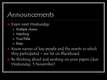 Announcements Exam next Wednesday Multiple choice Matching True/False Essay Know names of key people and the events in which they participated – see list.