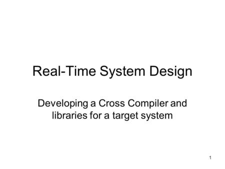 1 Real-Time System Design Developing a Cross Compiler and libraries for a target system.