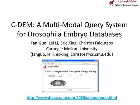 C-DEM: A Multi-Modal Query System for Drosophila Embryo Databases Fan Guo, Lei Li, Eric Xing, Christos Faloutsos Carnegie Mellon University {fanguo, leili,