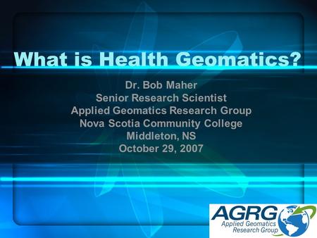 What is Health Geomatics? Dr. Bob Maher Senior Research Scientist Applied Geomatics Research Group Nova Scotia Community College Middleton, NS October.