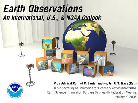 Earth Observations An International, U.S., & NOAA Outlook Vice Admiral Conrad C. Lautenbacher, Jr., U.S. Navy (Ret.) Under Secretary of Commerce for Oceans.