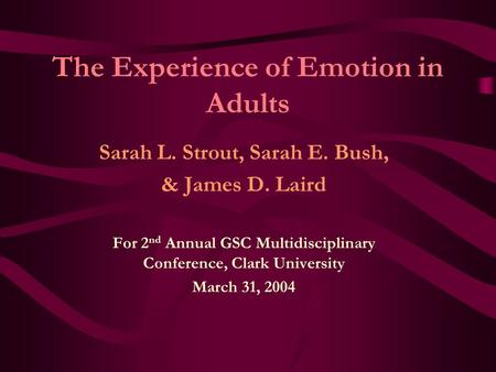 The Experience of Emotion in Adults Sarah L. Strout, Sarah E. Bush, & James D. Laird For 2 nd Annual GSC Multidisciplinary Conference, Clark University.