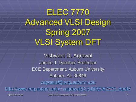 Spring 07, Jan 25 ELEC 7770: Advanced VLSI Design (Agrawal) 1 ELEC 7770 Advanced VLSI Design Spring 2007 VLSI System DFT Vishwani D. Agrawal James J. Danaher.
