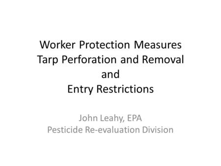 Worker Protection Measures Tarp Perforation and Removal and Entry Restrictions John Leahy, EPA Pesticide Re-evaluation Division.