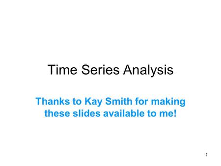1 Time Series Analysis Thanks to Kay Smith for making these slides available to me!