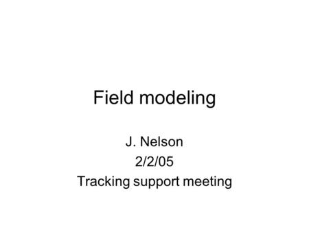 Field modeling J. Nelson 2/2/05 Tracking support meeting.