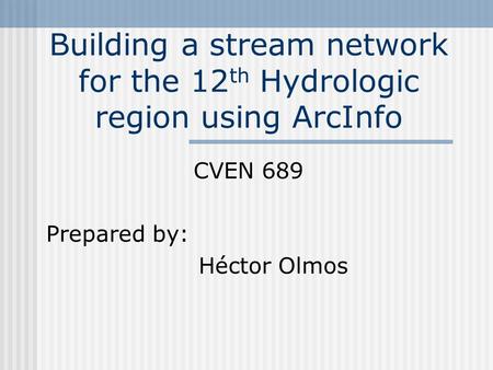 Building a stream network for the 12 th Hydrologic region using ArcInfo CVEN 689 Prepared by: Héctor Olmos.