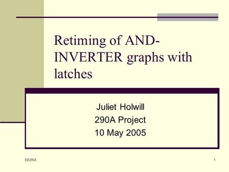 EE290A 1 Retiming of AND- INVERTER graphs with latches Juliet Holwill 290A Project 10 May 2005.