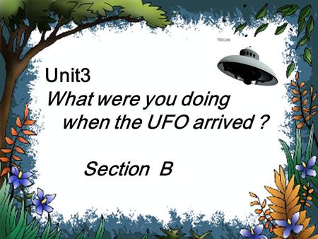 Unit3 What were you doing when the UFO arrived ？ Section B.