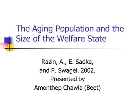The Aging Population and the Size of the Welfare State Razin, A., E. Sadka, and P. Swagel. 2002. Presented by Amonthep Chawla (Beet)