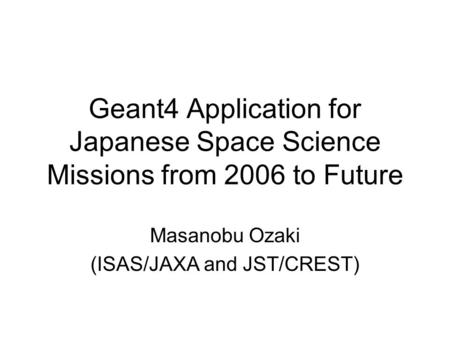 Geant4 Application for Japanese Space Science Missions from 2006 to Future Masanobu Ozaki (ISAS/JAXA and JST/CREST)