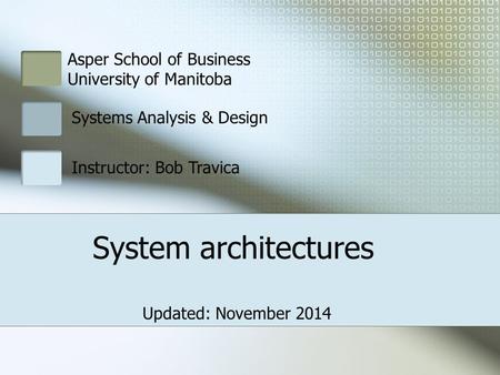 Asper School of Business University of Manitoba Systems Analysis & Design Instructor: Bob Travica System architectures Updated: November 2014.