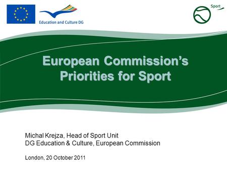 Michal Krejza, Head of Sport Unit DG Education & Culture, European Commission London, 20 October 2011 European Commission’s Priorities for Sport.