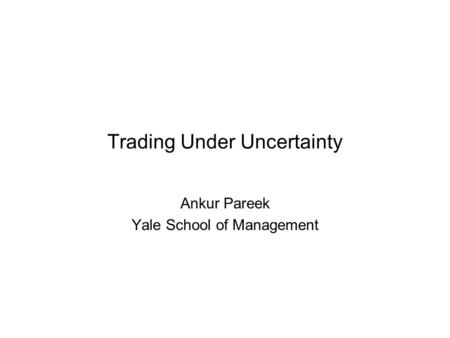 Trading Under Uncertainty Ankur Pareek Yale School of Management.