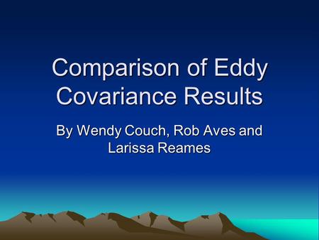 Comparison of Eddy Covariance Results By Wendy Couch, Rob Aves and Larissa Reames.