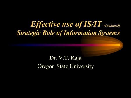 Effective use of IS/IT (Continued) Strategic Role of Information Systems Dr. V.T. Raja Oregon State University.
