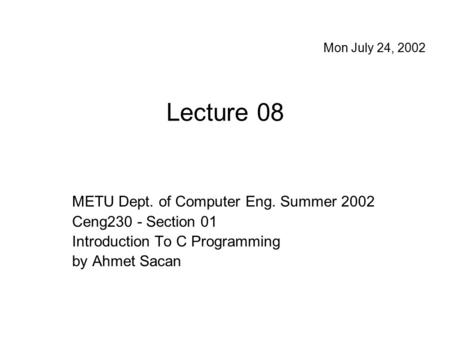 Lecture 08 METU Dept. of Computer Eng. Summer 2002 Ceng230 - Section 01 Introduction To C Programming by Ahmet Sacan Mon July 24, 2002.