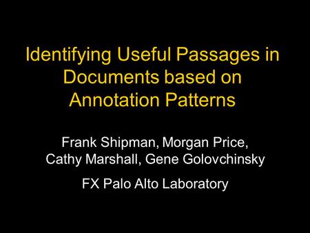 Identifying Useful Passages in Documents based on Annotation Patterns Frank Shipman, Morgan Price, Cathy Marshall, Gene Golovchinsky FX Palo Alto Laboratory.