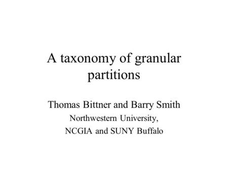 A taxonomy of granular partitions Thomas Bittner and Barry Smith Northwestern University, NCGIA and SUNY Buffalo.