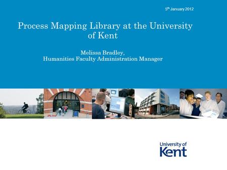 Process Mapping Library at the University of Kent Melissa Bradley, Humanities Faculty Administration Manager 5 th January 2012.