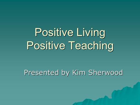 Positive Living Positive Teaching Presented by Kim Sherwood.