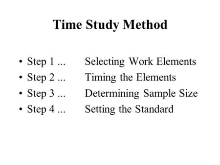 Time Study Method Step 1...Selecting Work Elements Step 2...Timing the Elements Step 3...Determining Sample Size Step 4... Setting the Standard.